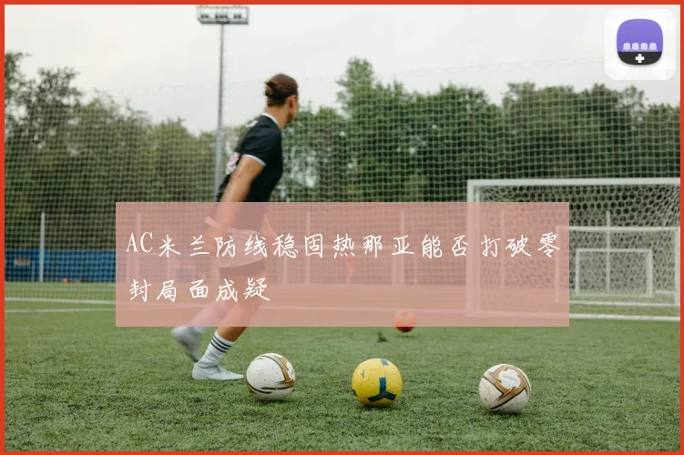 AC米兰防线稳固热那亚能否打破零封局面成疑