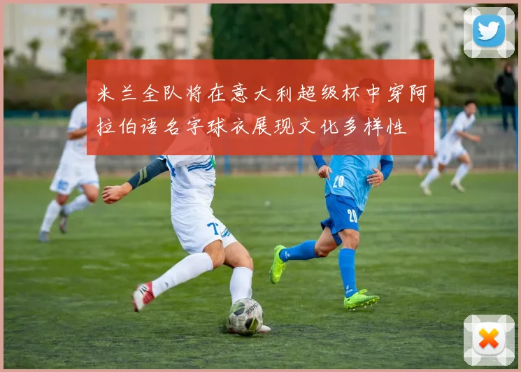 米兰全队将在意大利超级杯中穿阿拉伯语名字球衣展现文化多样性