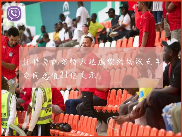 怀特与凯尔特人达成续约协议五年合同总值21亿美元